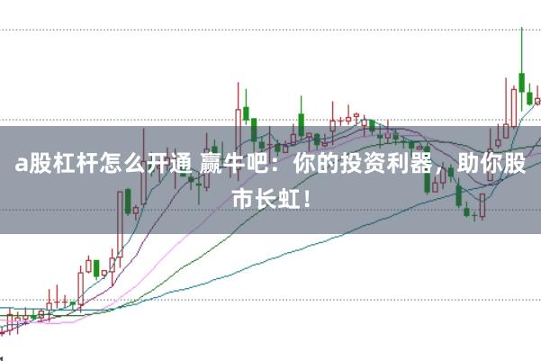 a股杠杆怎么开通 赢牛吧：你的投资利器，助你股市长虹！