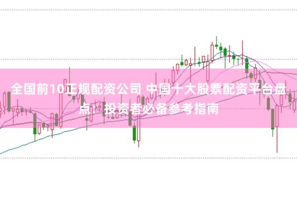 全国前10正规配资公司 中国十大股票配资平台盘点：投资者必备参考指南