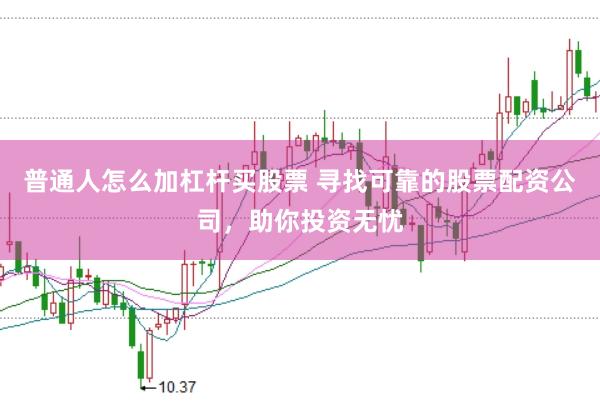 普通人怎么加杠杆买股票 寻找可靠的股票配资公司，助你投资无忧