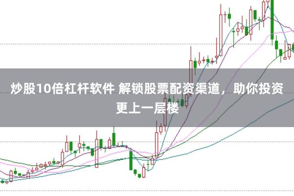 炒股10倍杠杆软件 解锁股票配资渠道，助你投资更上一层楼