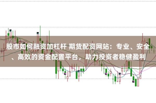 股市如何融资加杠杆 期货配资网站：专业、安全、高效的资金配置平台，助力投资者稳健盈利