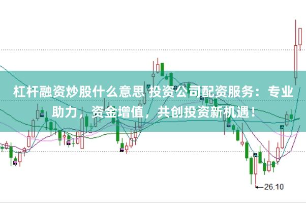 杠杆融资炒股什么意思 投资公司配资服务：专业助力，资金增值，共创投资新机遇！