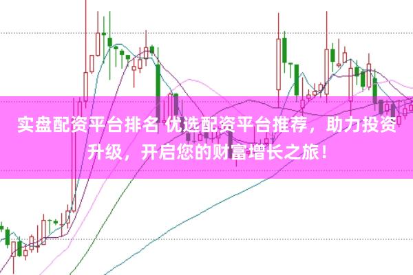 实盘配资平台排名 优选配资平台推荐，助力投资升级，开启您的财富增长之旅！