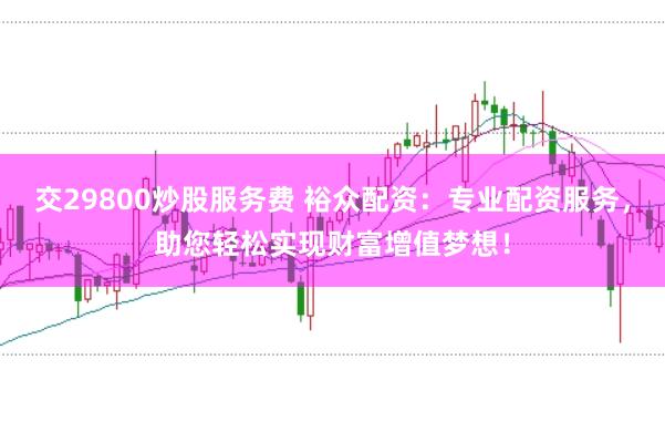 交29800炒股服务费 裕众配资：专业配资服务，助您轻松实现财富增值梦想！