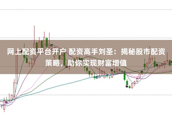 网上配资平台开户 配资高手刘圣：揭秘股市配资策略，助你实现财富增值