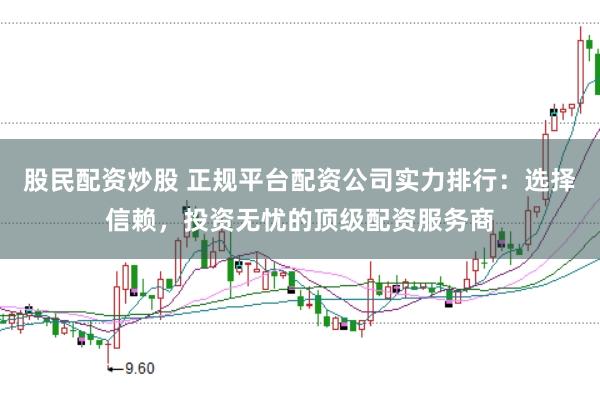 股民配资炒股 正规平台配资公司实力排行：选择信赖，投资无忧的顶级配资服务商