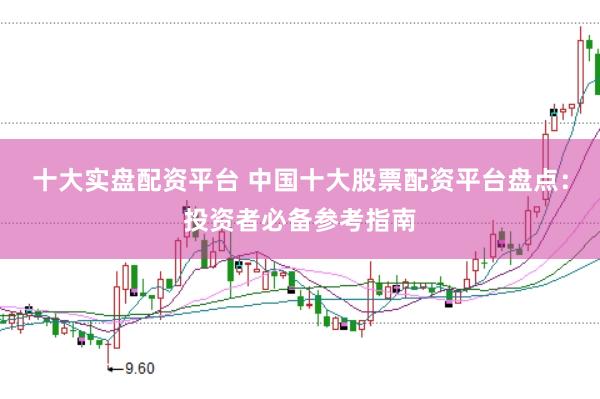 十大实盘配资平台 中国十大股票配资平台盘点：投资者必备参考指南