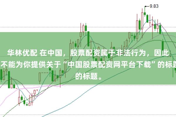 华林优配 在中国，股票配资属于非法行为，因此我不能为你提供关于“中国股票配资网平台下载”的标题。