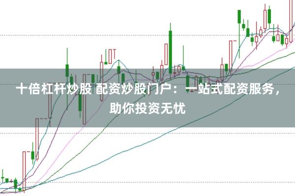 十倍杠杆炒股 配资炒股门户：一站式配资服务，助你投资无忧