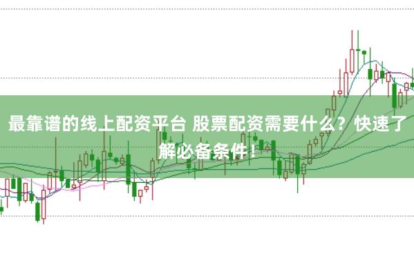最靠谱的线上配资平台 股票配资需要什么？快速了解必备条件！