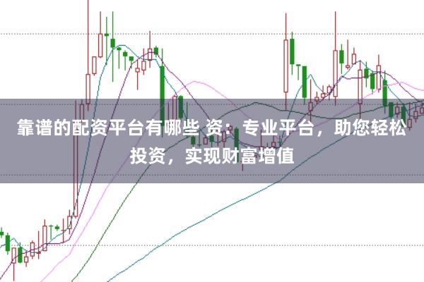 靠谱的配资平台有哪些 资：专业平台，助您轻松投资，实现财富增值