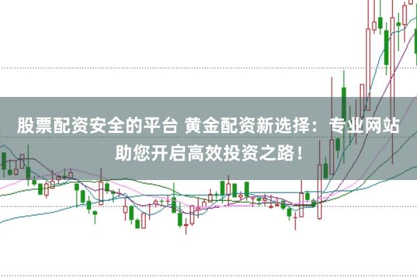 股票配资安全的平台 黄金配资新选择：专业网站助您开启高效投资之路！