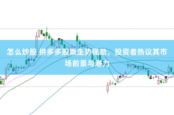 怎么炒股 拼多多股票走势强劲，投资者热议其市场前景与潜力