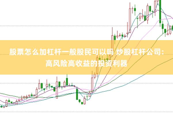 股票怎么加杠杆一般股民可以吗 炒股杠杆公司：高风险高收益的投资利器