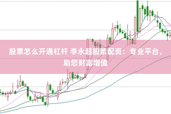 股票怎么开通杠杆 李永超股票配资：专业平台，助您财富增值