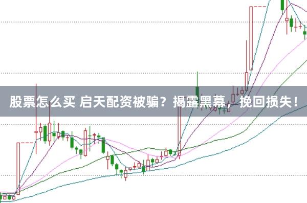 股票怎么买 启天配资被骗？揭露黑幕，挽回损失！