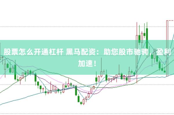 股票怎么开通杠杆 黑马配资：助您股市驰骋，盈利加速！