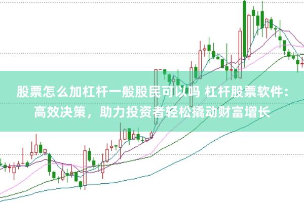 股票怎么加杠杆一般股民可以吗 杠杆股票软件：高效决策，助力投资者轻松撬动财富增长