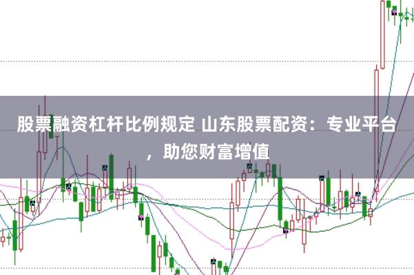 股票融资杠杆比例规定 山东股票配资：专业平台，助您财富增值