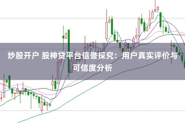 炒股开户 股神贷平台信誉探究：用户真实评价与可信度分析