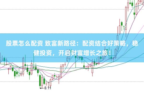 股票怎么配资 致富新路径：配资结合好策略，稳健投资，开启财富增长之旅！