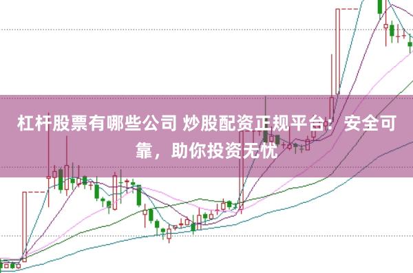 杠杆股票有哪些公司 炒股配资正规平台：安全可靠，助你投资无忧