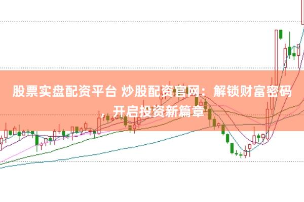 股票实盘配资平台 炒股配资官网：解锁财富密码，开启投资新篇章