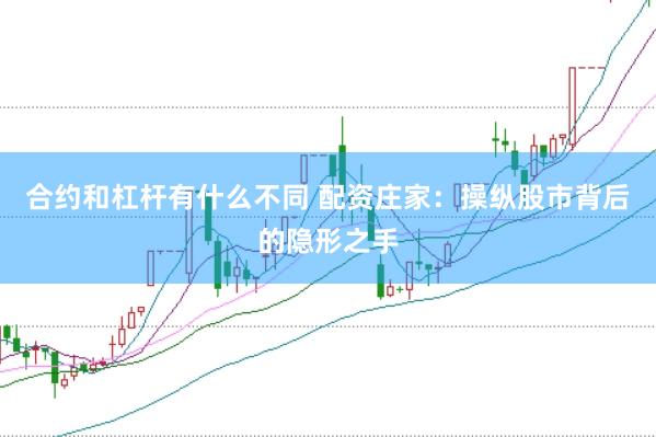 合约和杠杆有什么不同 配资庄家：操纵股市背后的隐形之手