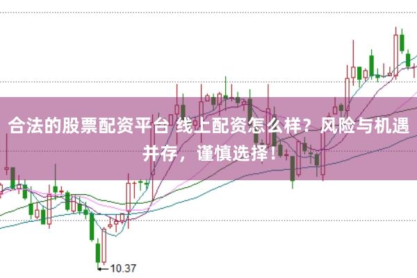 合法的股票配资平台 线上配资怎么样？风险与机遇并存，谨慎选择！