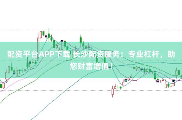 配资平台APP下载 长沙配资服务：专业杠杆，助您财富增值！