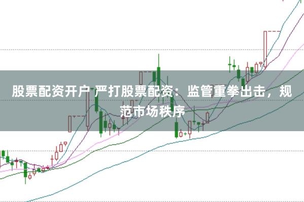 股票配资开户 严打股票配资：监管重拳出击，规范市场秩序