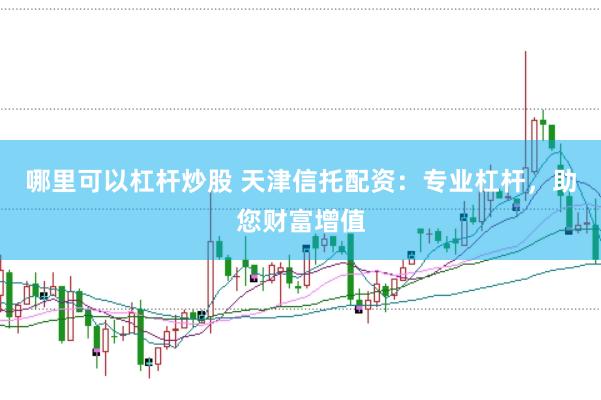 哪里可以杠杆炒股 天津信托配资：专业杠杆，助您财富增值