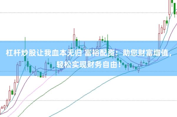 杠杆炒股让我血本无归 富裕配资：助您财富增值，轻松实现财务自由！