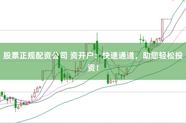 股票正规配资公司 资开户：快速通道，助您轻松投资！