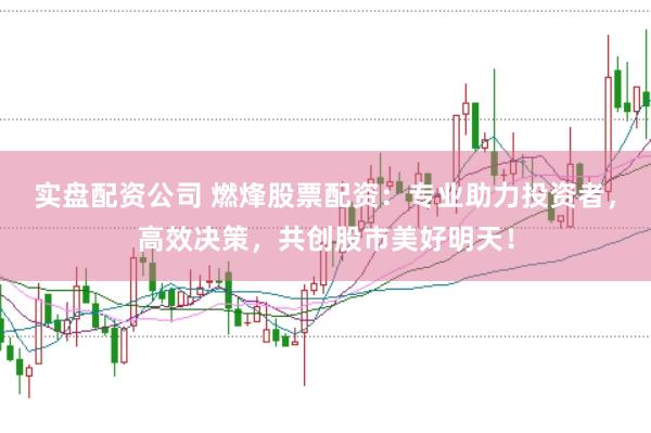 实盘配资公司 燃烽股票配资：专业助力投资者，高效决策，共创股市美好明天！