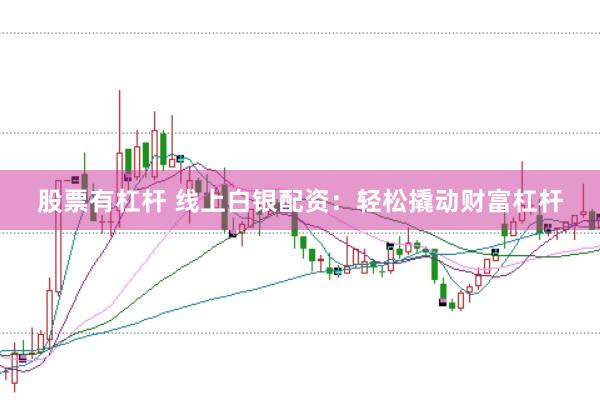 股票有杠杆 线上白银配资：轻松撬动财富杠杆