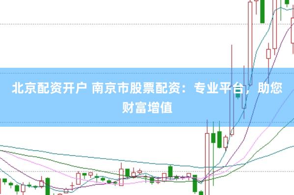 北京配资开户 南京市股票配资：专业平台，助您财富增值