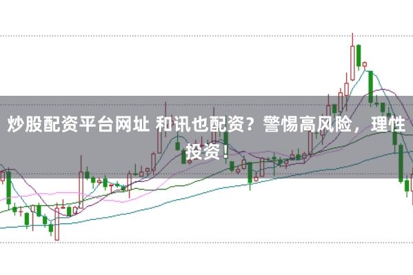 炒股配资平台网址 和讯也配资？警惕高风险，理性投资！