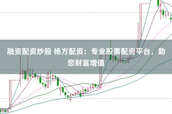 融资配资炒股 杨方配资：专业股票配资平台，助您财富增值