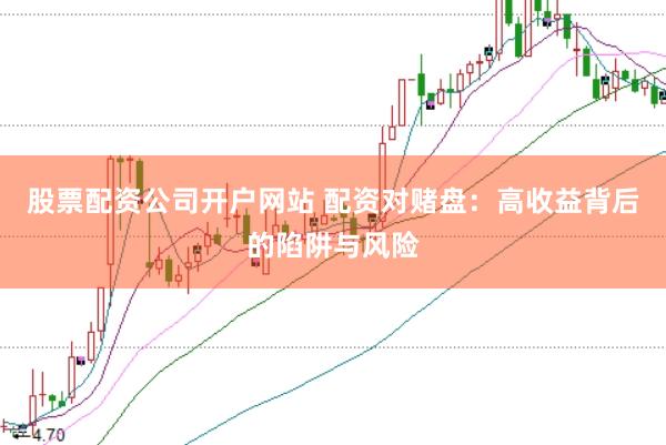 股票配资公司开户网站 配资对赌盘：高收益背后的陷阱与风险