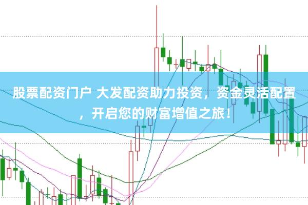 股票配资门户 大发配资助力投资，资金灵活配置，开启您的财富增值之旅！