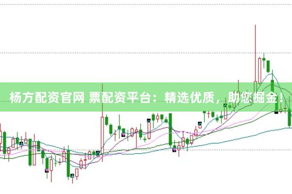 杨方配资官网 票配资平台：精选优质，助您掘金！