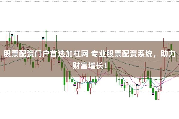股票配资门户首选加杠网 专业股票配资系统，助力财富增长！