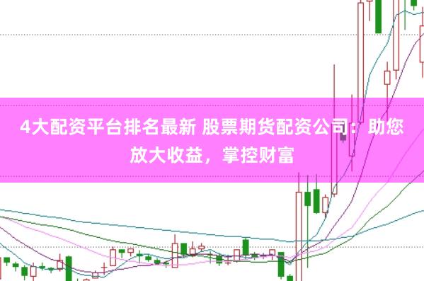 4大配资平台排名最新 股票期货配资公司：助您放大收益，掌控财富