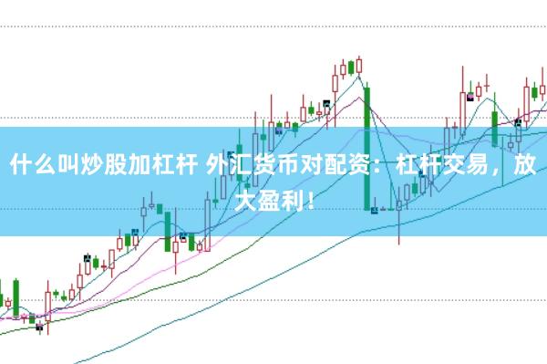什么叫炒股加杠杆 外汇货币对配资：杠杆交易，放大盈利！