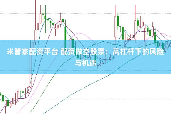 米管家配资平台 配资做空股票：高杠杆下的风险与机遇