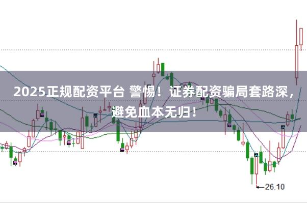 2025正规配资平台 警惕！证券配资骗局套路深，避免血本无归！