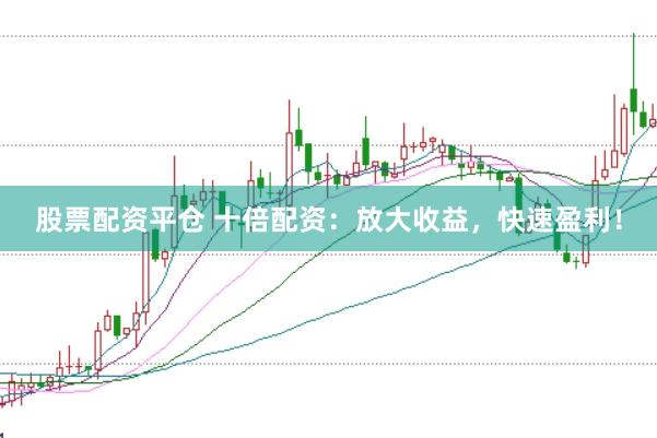 股票配资平仓 十倍配资：放大收益，快速盈利！