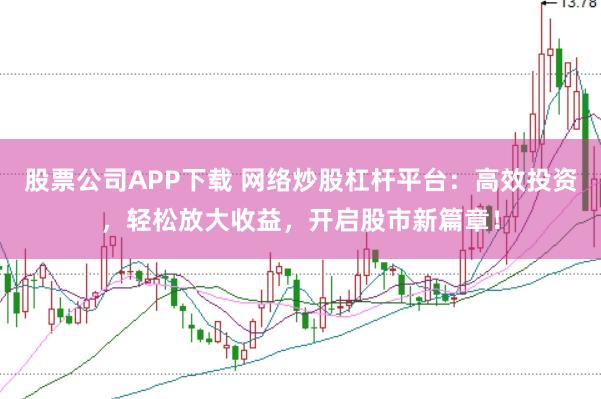 股票公司APP下载 网络炒股杠杆平台：高效投资，轻松放大收益，开启股市新篇章！