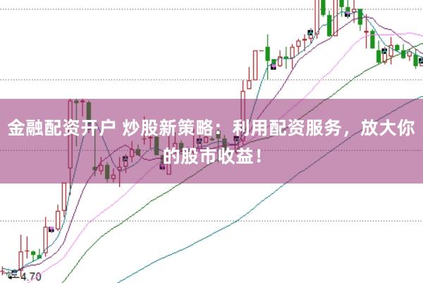 金融配资开户 炒股新策略：利用配资服务，放大你的股市收益！